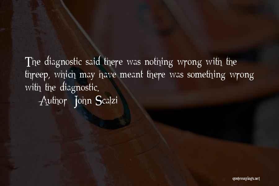 John Scalzi Quotes: The Diagnostic Said There Was Nothing Wrong With The Threep, Which May Have Meant There Was Something Wrong With The