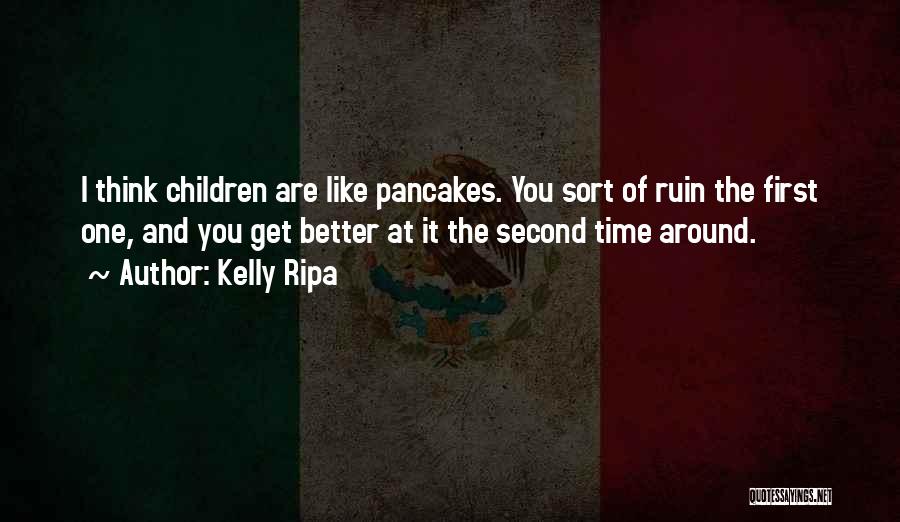 Kelly Ripa Quotes: I Think Children Are Like Pancakes. You Sort Of Ruin The First One, And You Get Better At It The