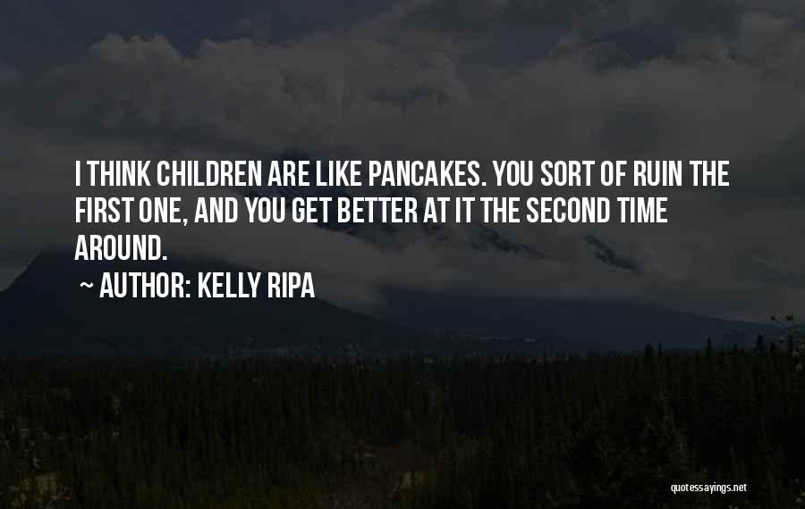 Kelly Ripa Quotes: I Think Children Are Like Pancakes. You Sort Of Ruin The First One, And You Get Better At It The