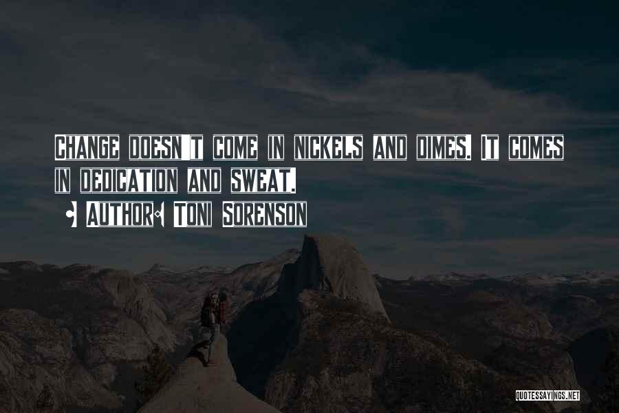 Toni Sorenson Quotes: Change Doesn't Come In Nickels And Dimes. It Comes In Dedication And Sweat.