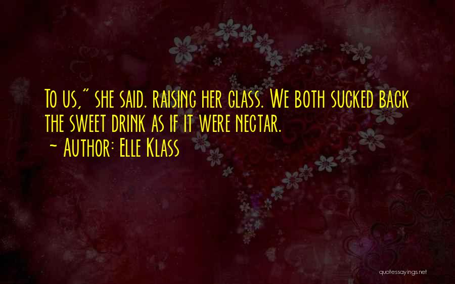 Elle Klass Quotes: To Us, She Said. Raising Her Glass. We Both Sucked Back The Sweet Drink As If It Were Nectar.