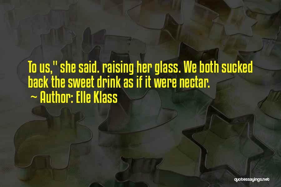 Elle Klass Quotes: To Us, She Said. Raising Her Glass. We Both Sucked Back The Sweet Drink As If It Were Nectar.