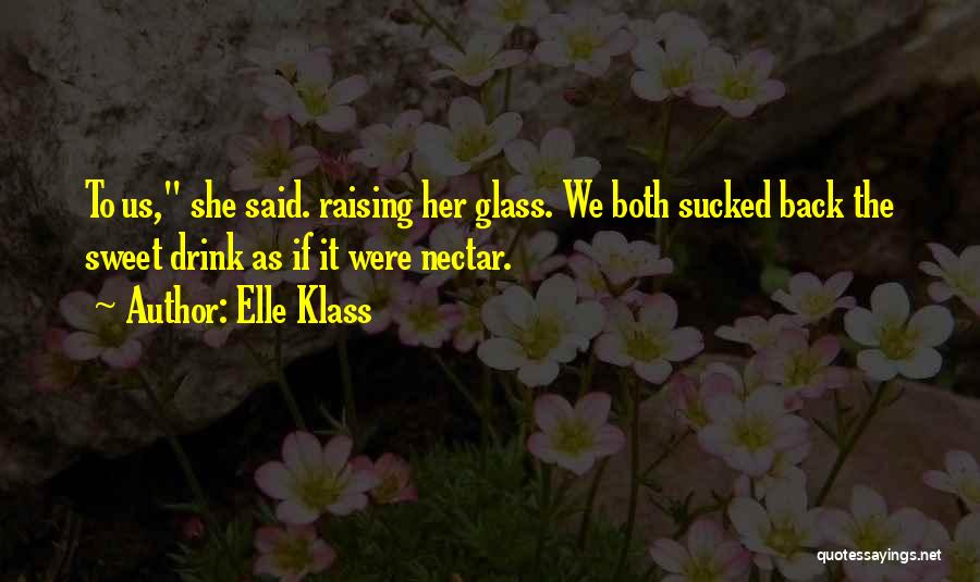 Elle Klass Quotes: To Us, She Said. Raising Her Glass. We Both Sucked Back The Sweet Drink As If It Were Nectar.