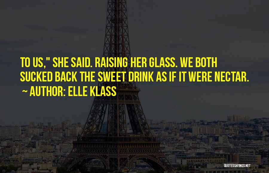 Elle Klass Quotes: To Us, She Said. Raising Her Glass. We Both Sucked Back The Sweet Drink As If It Were Nectar.