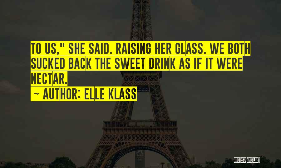 Elle Klass Quotes: To Us, She Said. Raising Her Glass. We Both Sucked Back The Sweet Drink As If It Were Nectar.