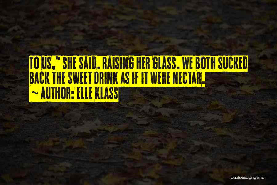 Elle Klass Quotes: To Us, She Said. Raising Her Glass. We Both Sucked Back The Sweet Drink As If It Were Nectar.