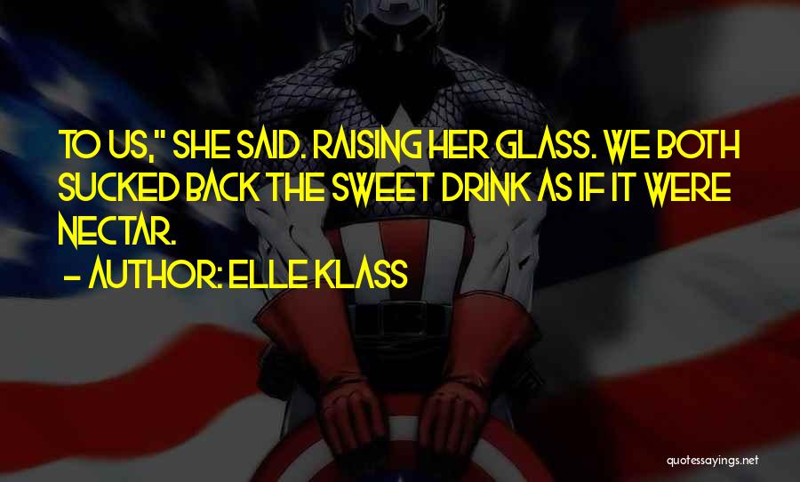 Elle Klass Quotes: To Us, She Said. Raising Her Glass. We Both Sucked Back The Sweet Drink As If It Were Nectar.