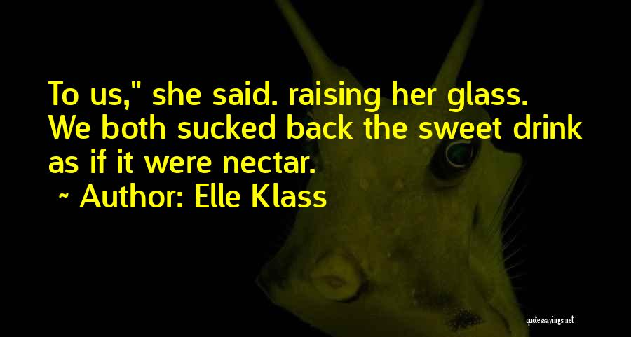 Elle Klass Quotes: To Us, She Said. Raising Her Glass. We Both Sucked Back The Sweet Drink As If It Were Nectar.