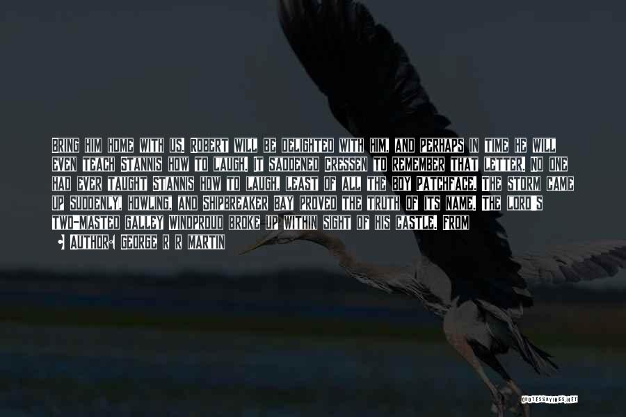 George R R Martin Quotes: Bring Him Home With Us. Robert Will Be Delighted With Him, And Perhaps In Time He Will Even Teach Stannis