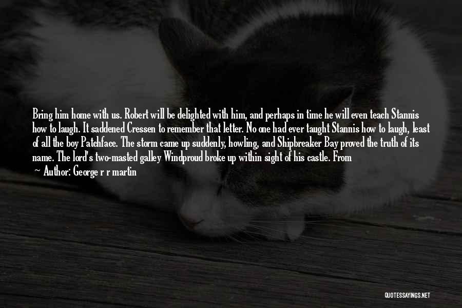 George R R Martin Quotes: Bring Him Home With Us. Robert Will Be Delighted With Him, And Perhaps In Time He Will Even Teach Stannis