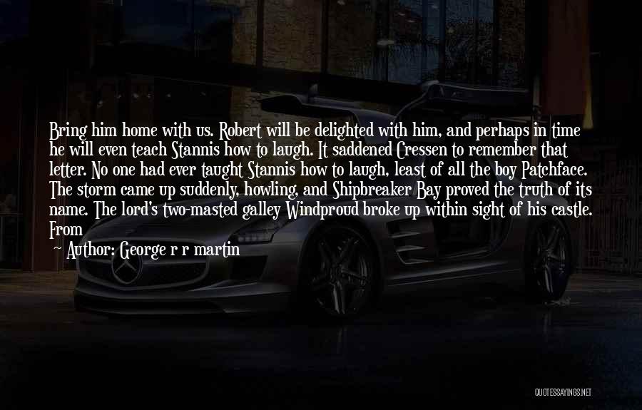 George R R Martin Quotes: Bring Him Home With Us. Robert Will Be Delighted With Him, And Perhaps In Time He Will Even Teach Stannis