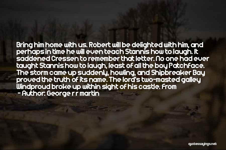George R R Martin Quotes: Bring Him Home With Us. Robert Will Be Delighted With Him, And Perhaps In Time He Will Even Teach Stannis