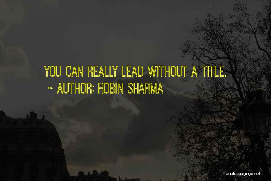 Robin Sharma Quotes: You Can Really Lead Without A Title.