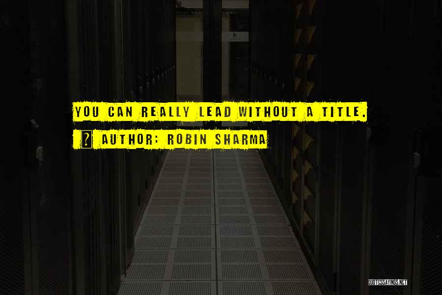 Robin Sharma Quotes: You Can Really Lead Without A Title.