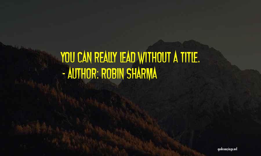 Robin Sharma Quotes: You Can Really Lead Without A Title.