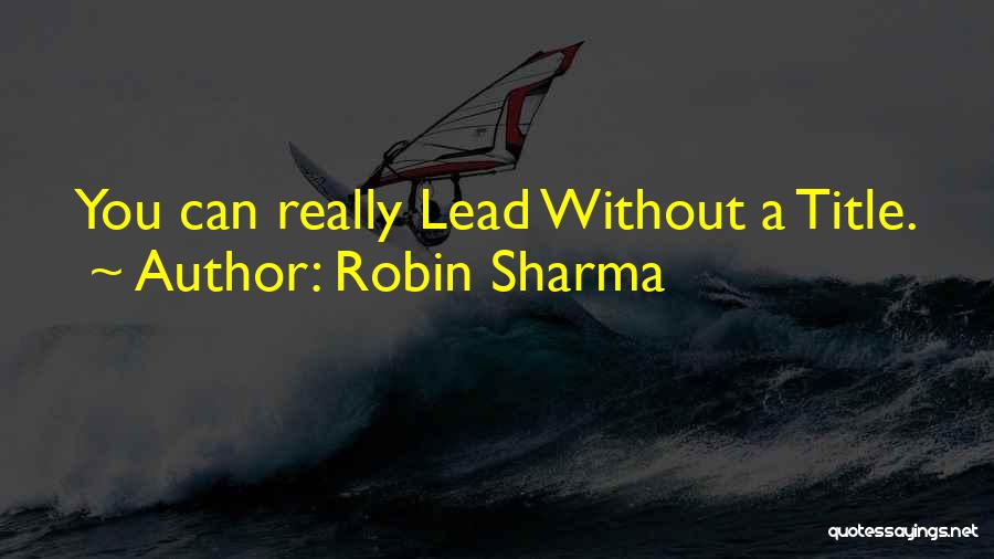 Robin Sharma Quotes: You Can Really Lead Without A Title.