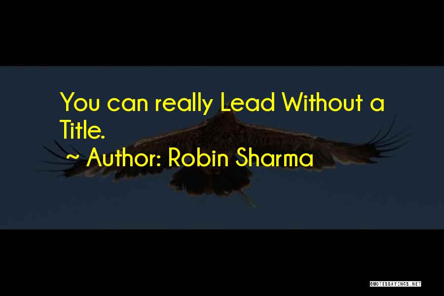 Robin Sharma Quotes: You Can Really Lead Without A Title.