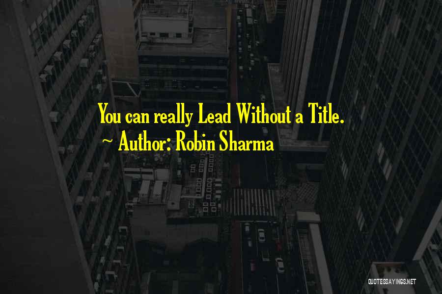 Robin Sharma Quotes: You Can Really Lead Without A Title.