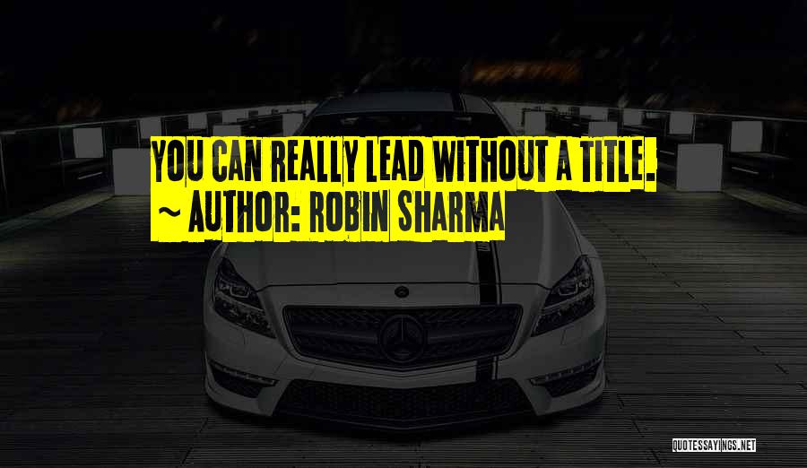 Robin Sharma Quotes: You Can Really Lead Without A Title.