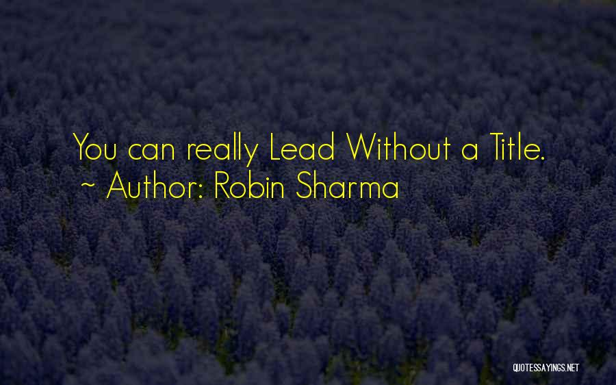 Robin Sharma Quotes: You Can Really Lead Without A Title.