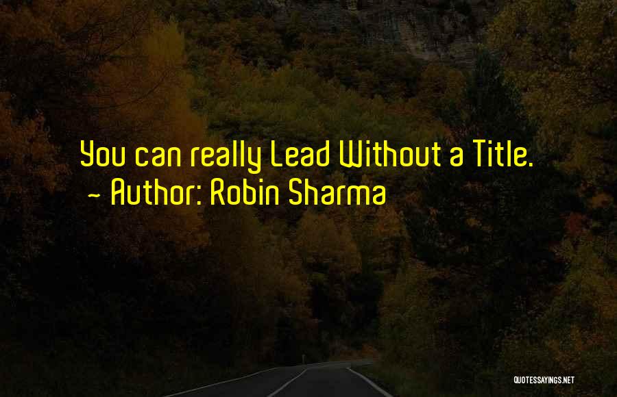 Robin Sharma Quotes: You Can Really Lead Without A Title.