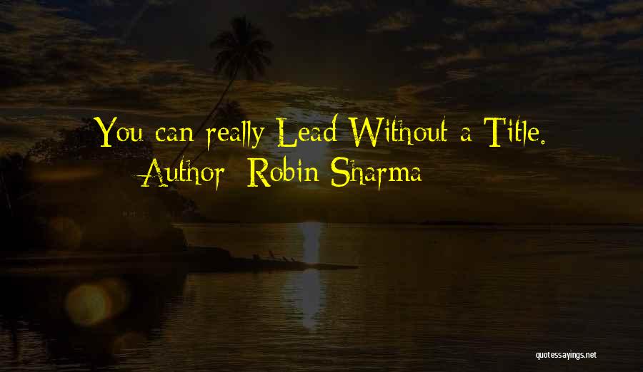 Robin Sharma Quotes: You Can Really Lead Without A Title.