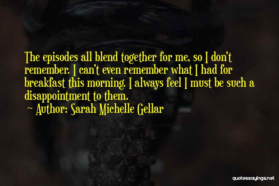 Sarah Michelle Gellar Quotes: The Episodes All Blend Together For Me, So I Don't Remember. I Can't Even Remember What I Had For Breakfast