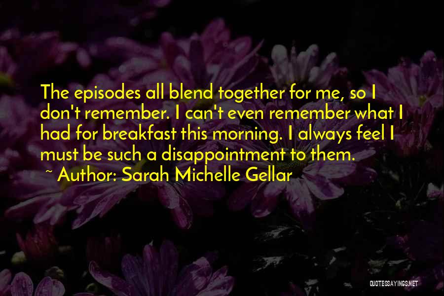 Sarah Michelle Gellar Quotes: The Episodes All Blend Together For Me, So I Don't Remember. I Can't Even Remember What I Had For Breakfast