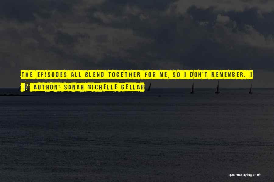 Sarah Michelle Gellar Quotes: The Episodes All Blend Together For Me, So I Don't Remember. I Can't Even Remember What I Had For Breakfast