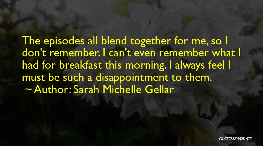 Sarah Michelle Gellar Quotes: The Episodes All Blend Together For Me, So I Don't Remember. I Can't Even Remember What I Had For Breakfast