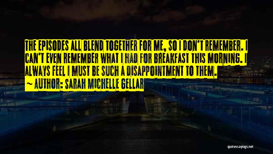 Sarah Michelle Gellar Quotes: The Episodes All Blend Together For Me, So I Don't Remember. I Can't Even Remember What I Had For Breakfast