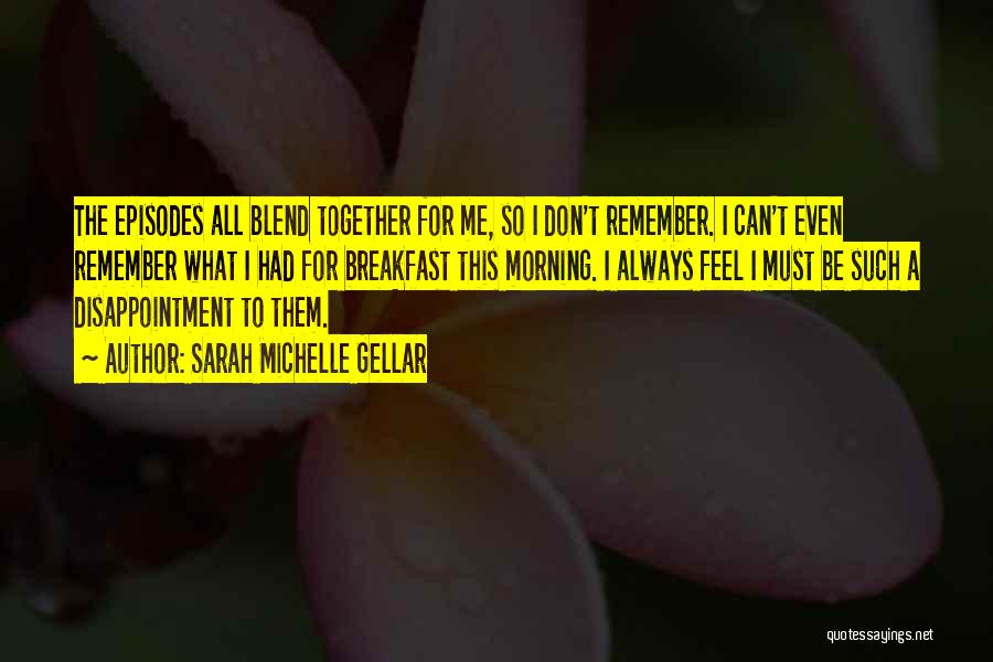 Sarah Michelle Gellar Quotes: The Episodes All Blend Together For Me, So I Don't Remember. I Can't Even Remember What I Had For Breakfast