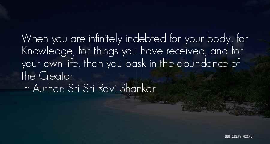 Sri Sri Ravi Shankar Quotes: When You Are Infinitely Indebted For Your Body, For Knowledge, For Things You Have Received, And For Your Own Life,