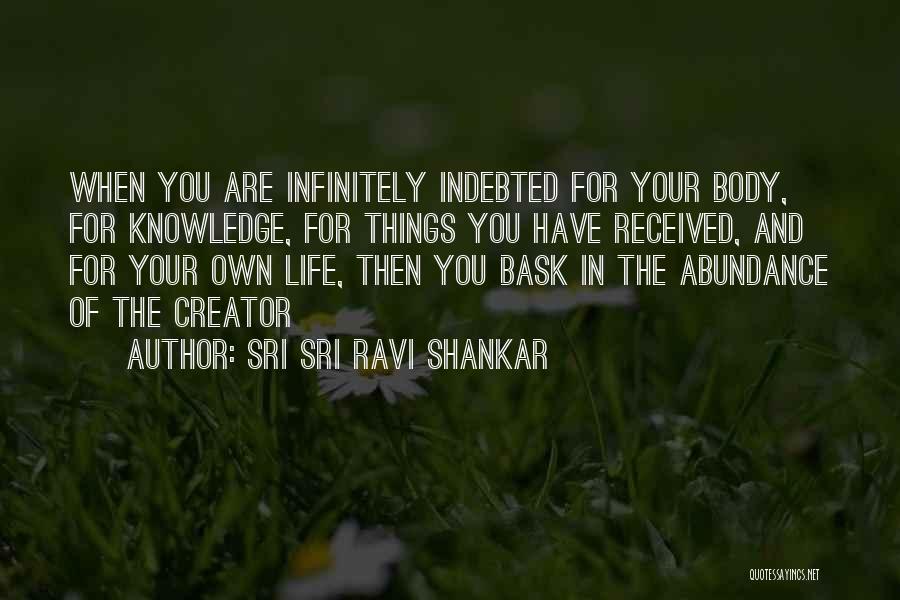 Sri Sri Ravi Shankar Quotes: When You Are Infinitely Indebted For Your Body, For Knowledge, For Things You Have Received, And For Your Own Life,