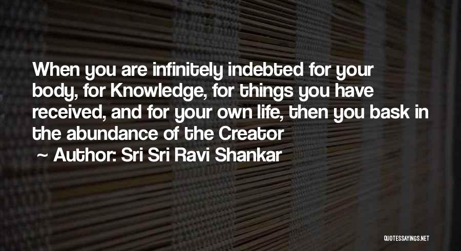 Sri Sri Ravi Shankar Quotes: When You Are Infinitely Indebted For Your Body, For Knowledge, For Things You Have Received, And For Your Own Life,