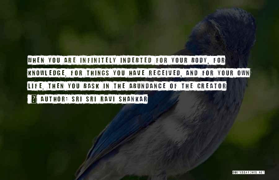 Sri Sri Ravi Shankar Quotes: When You Are Infinitely Indebted For Your Body, For Knowledge, For Things You Have Received, And For Your Own Life,