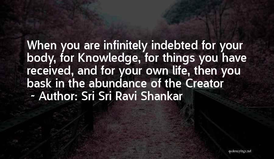 Sri Sri Ravi Shankar Quotes: When You Are Infinitely Indebted For Your Body, For Knowledge, For Things You Have Received, And For Your Own Life,