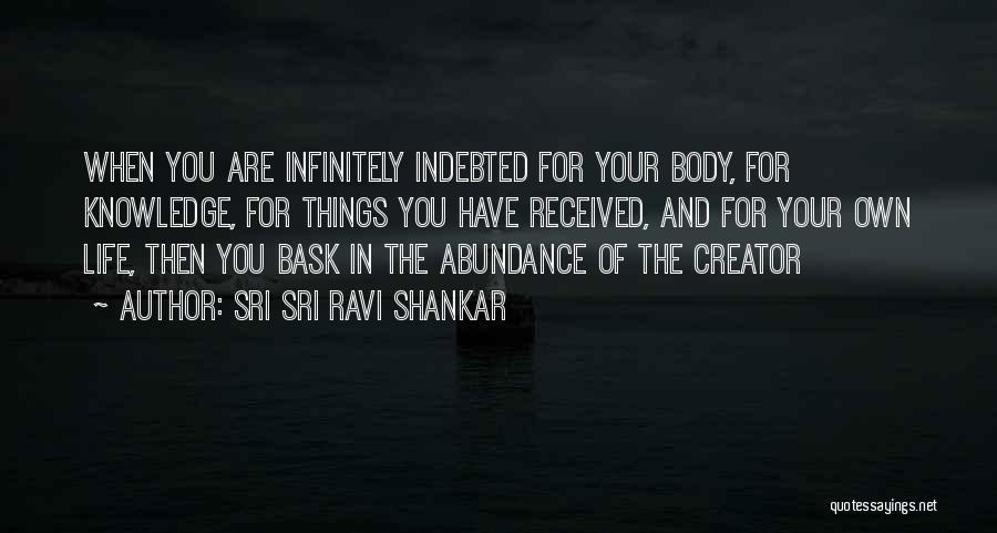 Sri Sri Ravi Shankar Quotes: When You Are Infinitely Indebted For Your Body, For Knowledge, For Things You Have Received, And For Your Own Life,