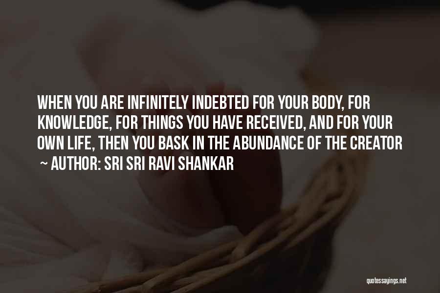 Sri Sri Ravi Shankar Quotes: When You Are Infinitely Indebted For Your Body, For Knowledge, For Things You Have Received, And For Your Own Life,