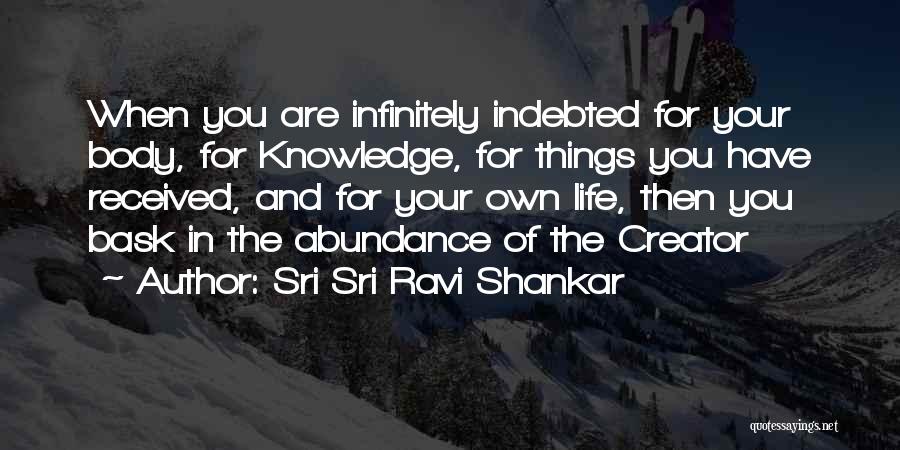 Sri Sri Ravi Shankar Quotes: When You Are Infinitely Indebted For Your Body, For Knowledge, For Things You Have Received, And For Your Own Life,