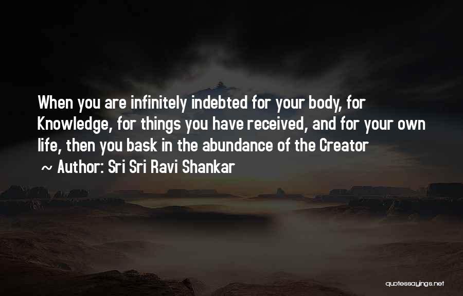 Sri Sri Ravi Shankar Quotes: When You Are Infinitely Indebted For Your Body, For Knowledge, For Things You Have Received, And For Your Own Life,