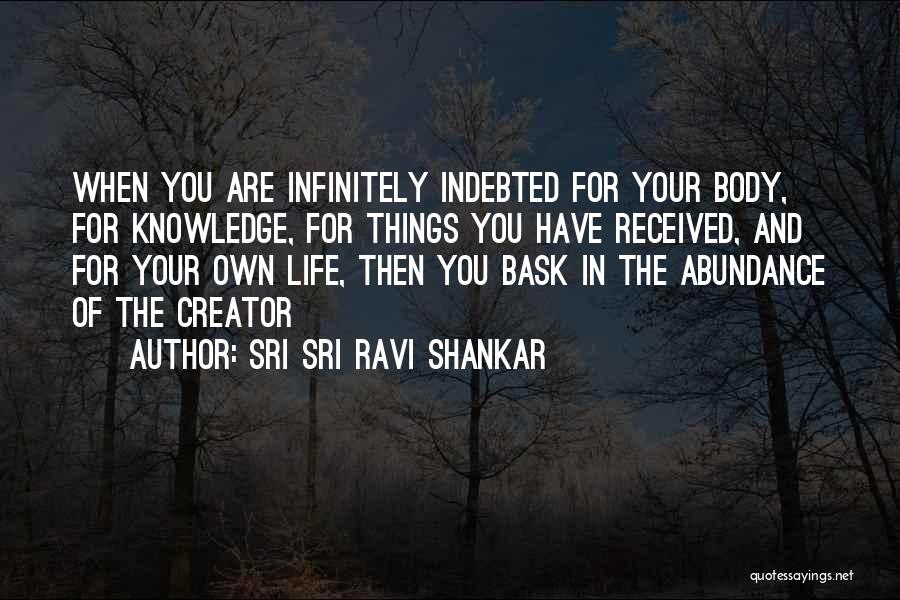 Sri Sri Ravi Shankar Quotes: When You Are Infinitely Indebted For Your Body, For Knowledge, For Things You Have Received, And For Your Own Life,