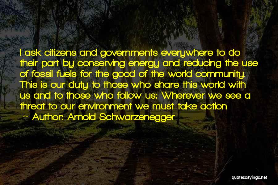 Arnold Schwarzenegger Quotes: I Ask Citizens And Governments Everywhere To Do Their Part By Conserving Energy And Reducing The Use Of Fossil Fuels