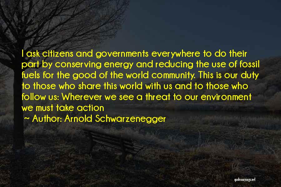 Arnold Schwarzenegger Quotes: I Ask Citizens And Governments Everywhere To Do Their Part By Conserving Energy And Reducing The Use Of Fossil Fuels