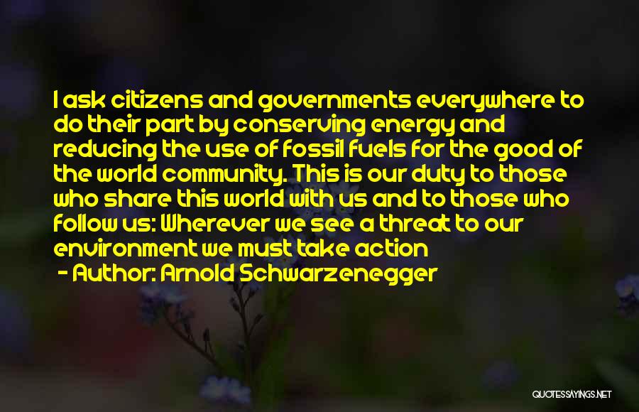 Arnold Schwarzenegger Quotes: I Ask Citizens And Governments Everywhere To Do Their Part By Conserving Energy And Reducing The Use Of Fossil Fuels