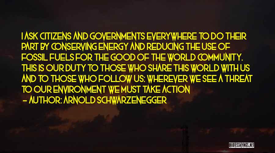 Arnold Schwarzenegger Quotes: I Ask Citizens And Governments Everywhere To Do Their Part By Conserving Energy And Reducing The Use Of Fossil Fuels