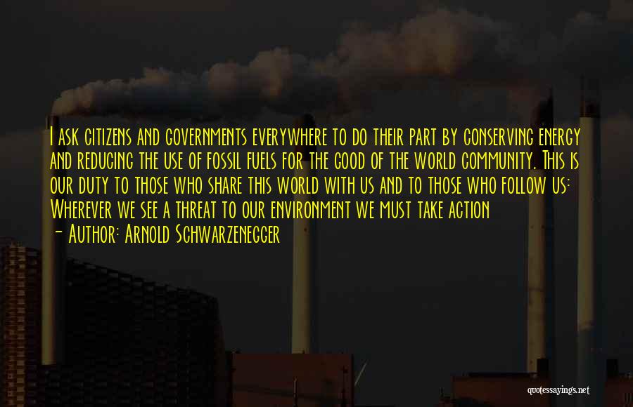 Arnold Schwarzenegger Quotes: I Ask Citizens And Governments Everywhere To Do Their Part By Conserving Energy And Reducing The Use Of Fossil Fuels