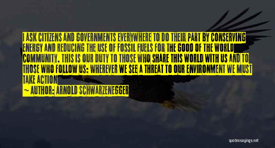 Arnold Schwarzenegger Quotes: I Ask Citizens And Governments Everywhere To Do Their Part By Conserving Energy And Reducing The Use Of Fossil Fuels