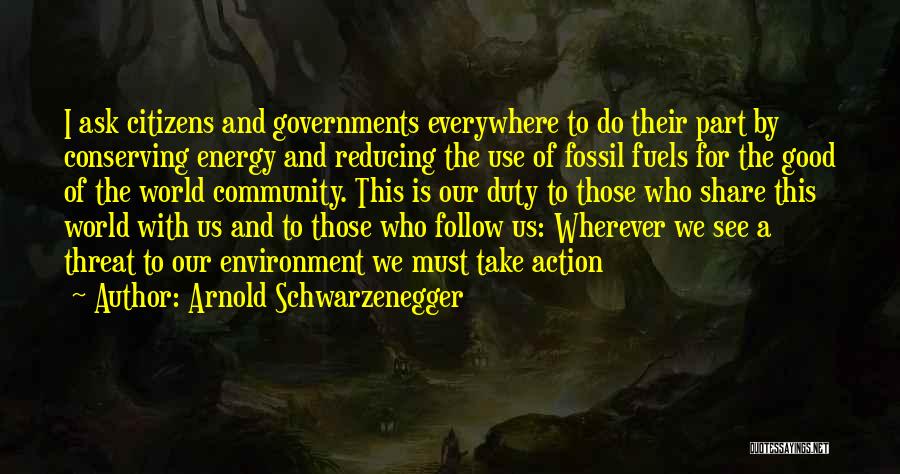 Arnold Schwarzenegger Quotes: I Ask Citizens And Governments Everywhere To Do Their Part By Conserving Energy And Reducing The Use Of Fossil Fuels