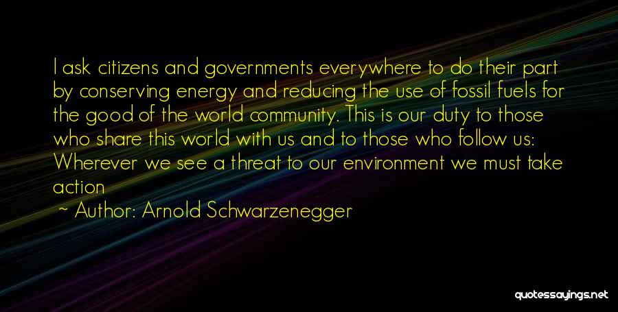 Arnold Schwarzenegger Quotes: I Ask Citizens And Governments Everywhere To Do Their Part By Conserving Energy And Reducing The Use Of Fossil Fuels